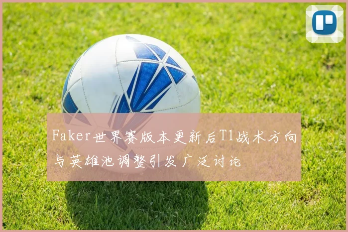 Faker世界赛版本更新后T1战术方向与英雄池调整引发广泛讨论