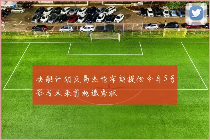 快船计划交易杰伦布朗提供今年5号签与未来首轮选秀权