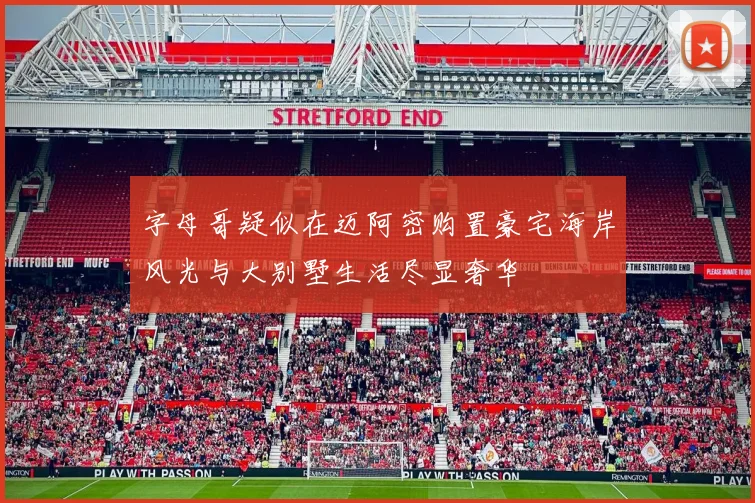 字母哥疑似在迈阿密购置豪宅海岸风光与大别墅生活尽显奢华
