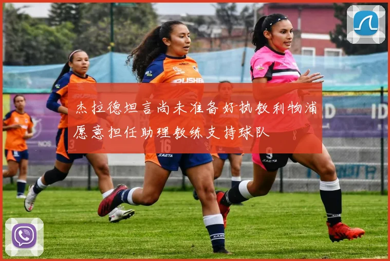 杰拉德坦言尚未准备好执教利物浦愿意担任助理教练支持球队