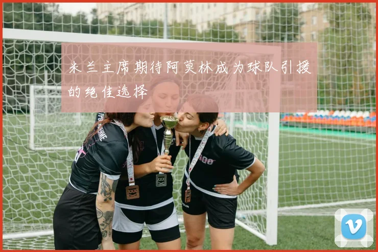 米兰主席期待阿莫林成为球队引援的绝佳选择