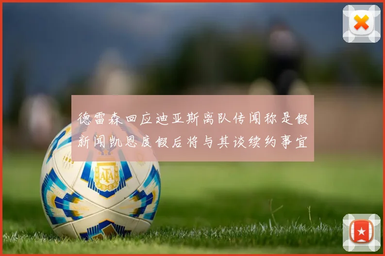 德雷森回应迪亚斯离队传闻称是假新闻凯恩度假后将与其谈续约事宜