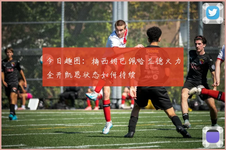 今日趣图：梅西姆巴佩哈兰德火力全开凯恩状态如何待续