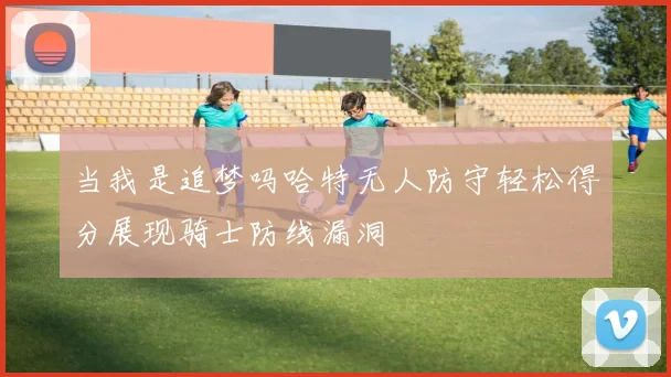 当我是追梦吗哈特无人防守轻松得分展现骑士防线漏洞