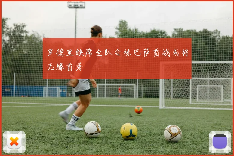罗德里缺席全队合练巴萨首战或将无缘首秀