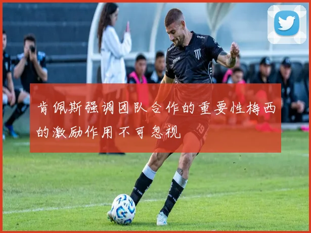 肯佩斯强调团队合作的重要性梅西的激励作用不可忽视