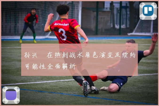 孙兴慜在热刺战术角色演变及续约可能性全面解析