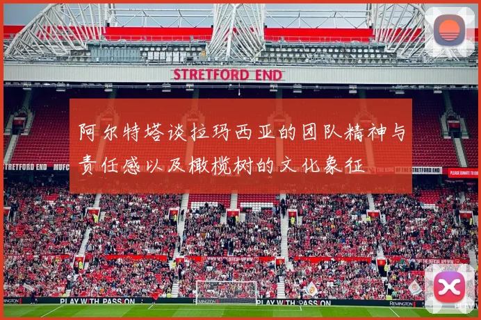 阿尔特塔谈拉玛西亚的团队精神与责任感以及橄榄树的文化象征