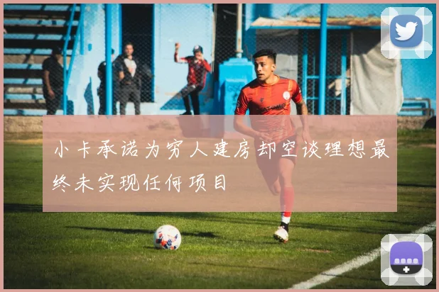 小卡承诺为穷人建房却空谈理想最终未实现任何项目