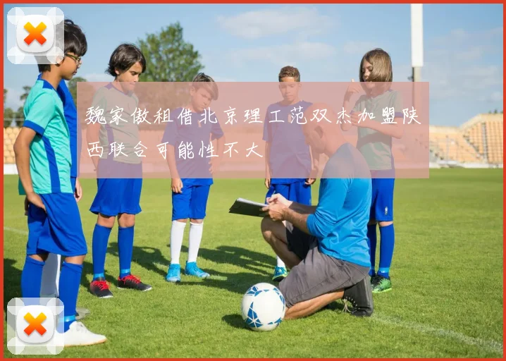 魏家傲租借北京理工范双杰加盟陕西联合可能性不大