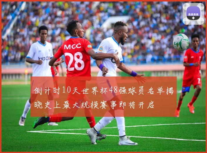 倒计时10天世界杯48强球员名单揭晓史上最大规模赛事即将开启