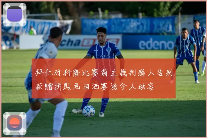 拜仁对科隆比赛前主裁判感人告别获赠拼贴画泪洒赛场令人动容