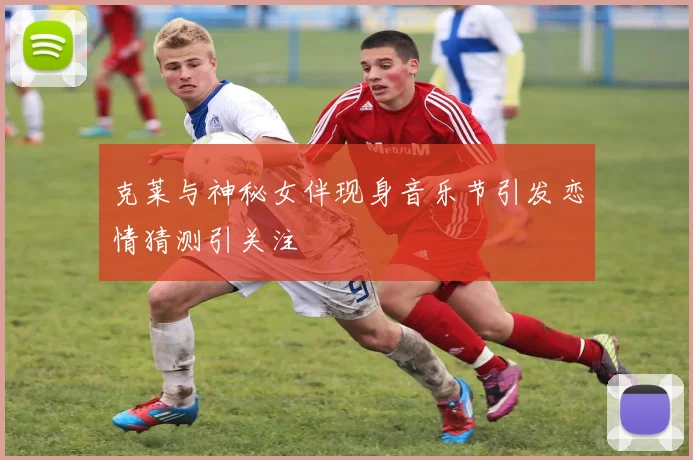 克莱与神秘女伴现身音乐节引发恋情猜测引关注