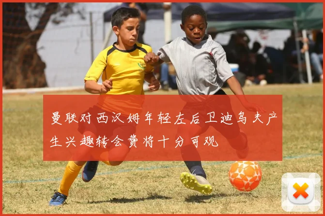 曼联对西汉姆年轻左后卫迪乌夫产生兴趣转会费将十分可观