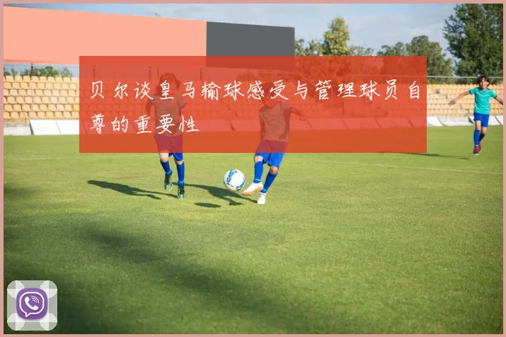 贝尔谈皇马输球感受与管理球员自尊的重要性