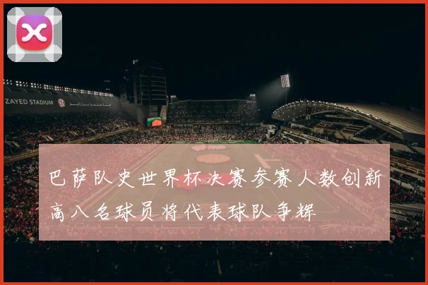 巴萨队史世界杯决赛参赛人数创新高八名球员将代表球队争辉