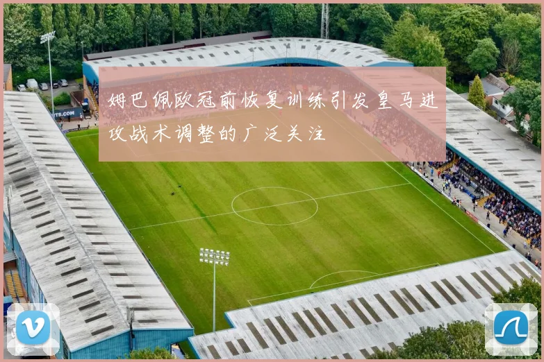 姆巴佩欧冠前恢复训练引发皇马进攻战术调整的广泛关注