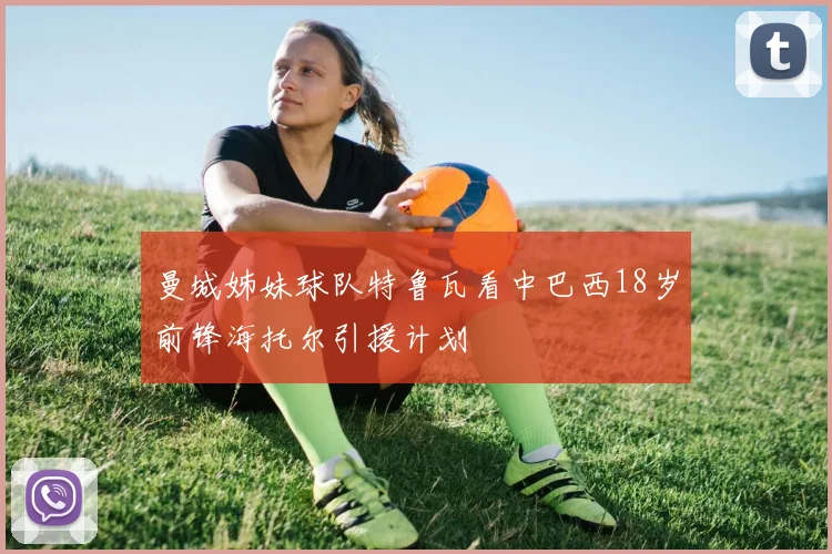 曼城姊妹球队特鲁瓦看中巴西18岁前锋海托尔引援计划