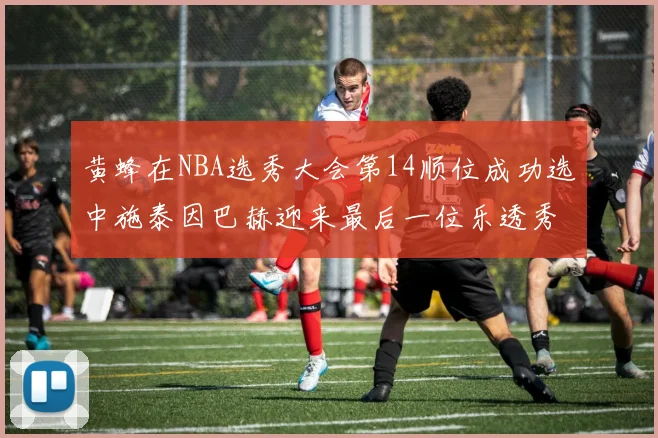 黄蜂在NBA选秀大会第14顺位成功选中施泰因巴赫迎来最后一位乐透秀