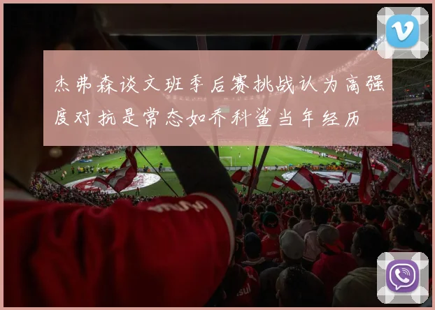 杰弗森谈文班季后赛挑战认为高强度对抗是常态如乔科鲨当年经历