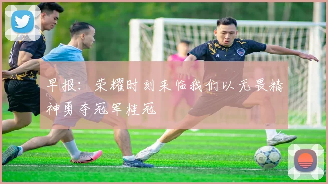 早报：荣耀时刻来临我们以无畏精神勇夺冠军桂冠