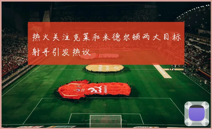热火关注克莱和米德尔顿两大目标射手引发热议