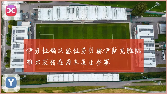 伊劳拉确认赫拉芬贝赫伊萨克雅凯维尔茨将在周末复出参赛