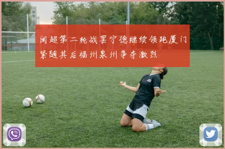 闽超第二轮战罢宁德继续领跑厦门紧随其后福州泉州争夺激烈