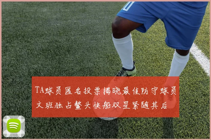 TA球员匿名投票揭晓最佳防守球员文班独占鳌头快船双星紧随其后