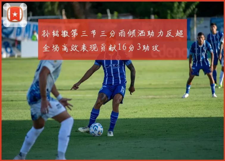 孙铭徽第三节三分雨倾洒助力反超全场高效表现贡献16分3助攻