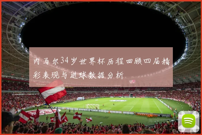 内马尔34岁世界杯历程回顾四届精彩表现与进球数据分析