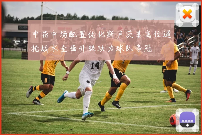 申花中场配置优化斯卢茨基高位逼抢战术全面升级助力球队争冠