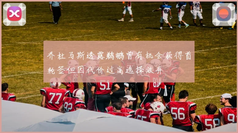 乔杜马斯透露鹈鹕曾有机会获得首轮签但因代价过高选择放弃